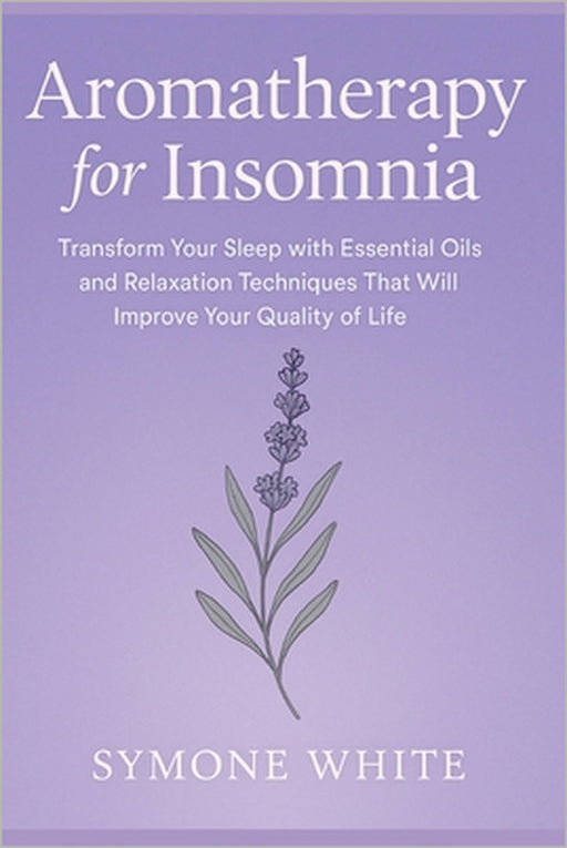 Aromatherapy for Insomnia: Transform Your Sleep with Essential Oils and Relaxation Techniques That Will Improve Your Quality of Life by Symone White