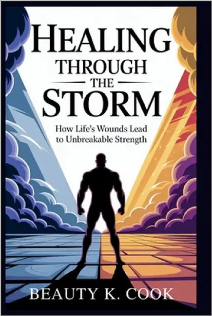 Healing Through the Storm: How Life's Wounds Lead to Unbreakable Strength: Unlock the Hidden Power of Your Struggles and Discover the Wisdom That Will by Cook, Beauty K.