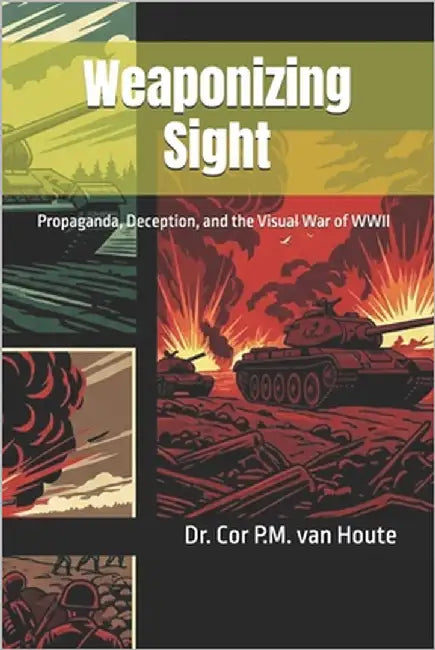 Weaponizing Sight: Propaganda, Deception, and the Visual War of WWII by Van Houte, Cor P. M.