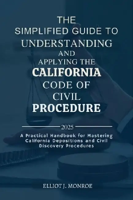The Simplified Guide to Understanding and Applying the California Code of Civil Procedure 2025: A Practical Handbook for Mastering California Depositi by Elliot J. Monroe