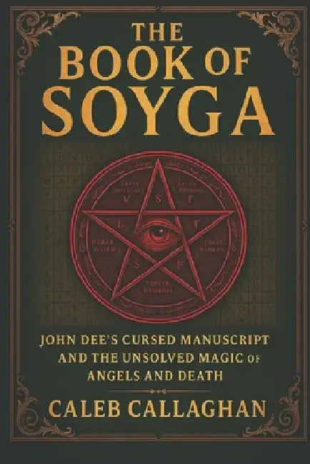 The Book of Soyga: John Dee's Cursed Manuscript and the Unsolved Magic of Angels and Death by Caleb Callaghan