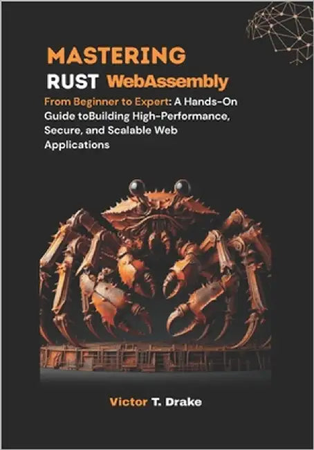 Mastering Rust WebAssembly: From Beginner to Expert: A Hands-On Guide toBuilding High-Performance, Secure, and Scalable Web Applications by T. Drake, Victor