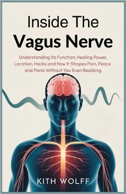 Inside the Vagus Nerve: Understanding Its Function, Healing Power, Location, Hacks, and How It Shapes Pain, Peace, and Panic Without You Even Realizin by Wolff, Kith