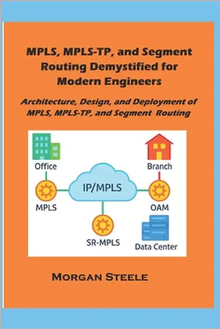 MPLS, MPLS-TP, and Segment Routing Demystified for Modern Engineers: Architecture, Design, and Deployment of MPLS, MPLS-TP, and Segment Routing by Steele, Morgan