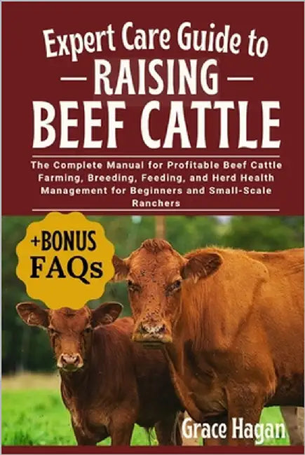 Expert Care Guide to Raising Beef Cattle: The Complete Manual For Profitable Beef Cattle Farming, Breeding, Feeding, And Herd Health Management For Be by Hagan, Grace