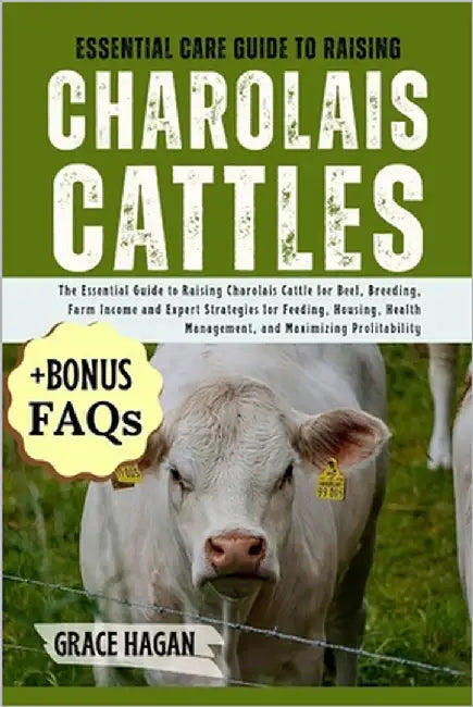 Essential Care Guide to Raising Charolais Cattles: The Essential Guide To Raising Charolais Cattle For Beef, Breeding, Farm Income And Expert Strategi by Hagan, Grace