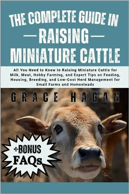 The Complete Guide in Raising Miniature Cattle: All You Need To Know In Raising Miniature Cattle for Milk, Meat, Hobby Farming, and Expert Tips on Fee by Hagan, Grace