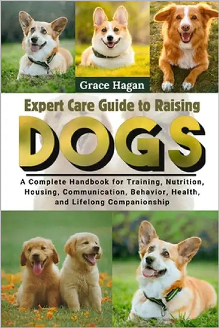 Expert Care Guide to Raising Dogs: A Complete Handbook For Training, Nutrition, Housing, Communication, Behavior, Health, And Lifelong Companionship by Hagan, Grace