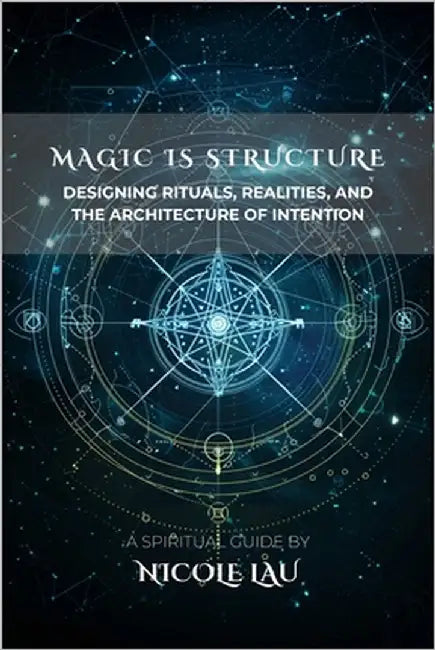 Magic is Structure: Designing Rituals, Realities, and the Architecture of Intention by Lau, Nicole