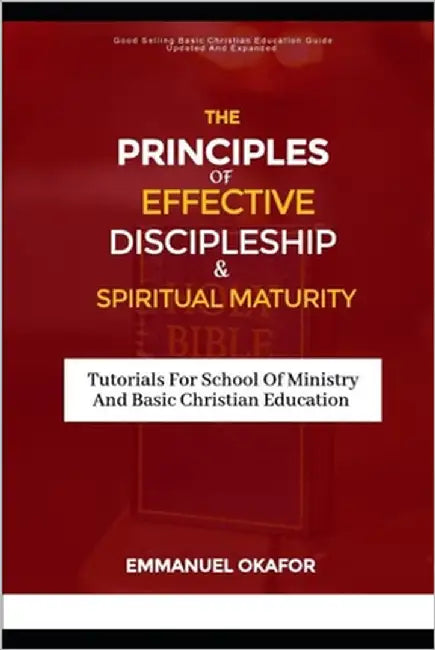 Principles Of Effective Discipleship & Spiritual Maturity: Tutorials For Basic Christian Education And School Of Ministry by Okafor, Emmanuel