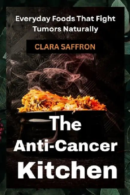 The Anti-Cancer Kitchen: Everyday Foods That Fight Tumors Naturally by Clara Saffron