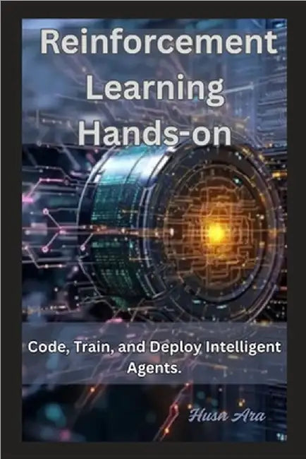 Reinforcement Learning Hands-on: Code, Train, and Deploy Intelligent Agents. by Ara, Husn