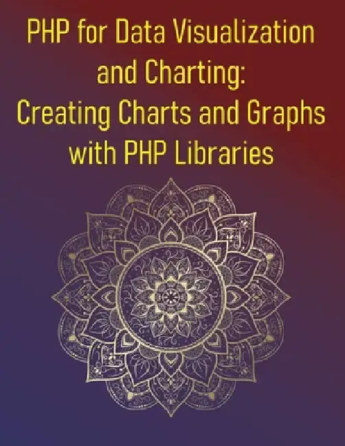 PHP for Data Visualization and Charting: Creating Charts and Graphs with PHP Libraries: A Complete Guide to Building Interactive Graphs with pChart, J by Phiquill Publishing