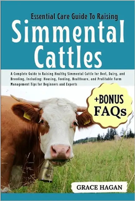 Essential Care Guide to Raising Simmental Cattles: A Complete Guide To Raising Healthy Simmental Cattle For Beef, Dairy, And Breeding, Including: Hous by Hagan, Grace