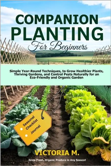 Companion Planting for Beginners: Simple Year-Round Techniques, to Grow Healthier Plants, Thriving Gardens, and Control Pests Naturally for an Eco-Fri by M, Victoria