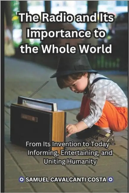 The Radio and Its Importance to the Whole World: From Its Invention to Today - Informing, Entertaining, and Uniting Humanity by Cavalcanti Costa, Samuel