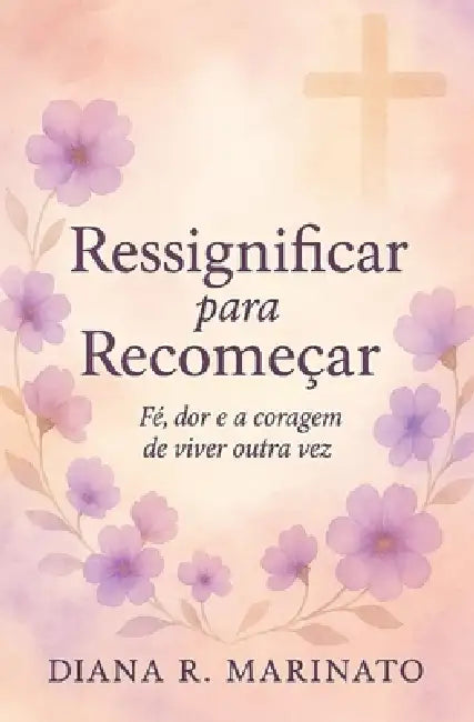 Ressignificar para Recomeçar: Fé, Dor e a Coragem de Viver Outra Vez by Marcia Quellen Nascimento, Diana R. Marinato