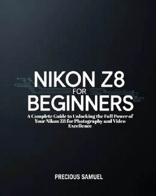 Nikon Z8 For Beginners: A Complete Guide to Unlocking the Full Power of Your Nikon Z8 for Photography and Video Excellence by Precious Samuel