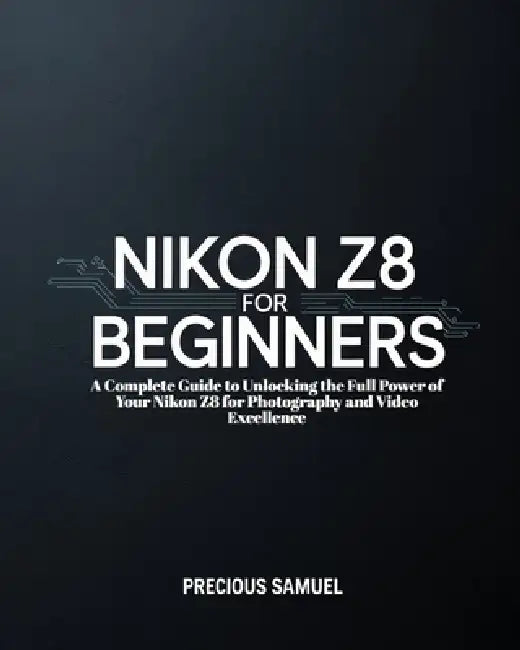 Nikon Z8 For Beginners: A Complete Guide to Unlocking the Full Power of Your Nikon Z8 for Photography and Video Excellence by Precious Samuel