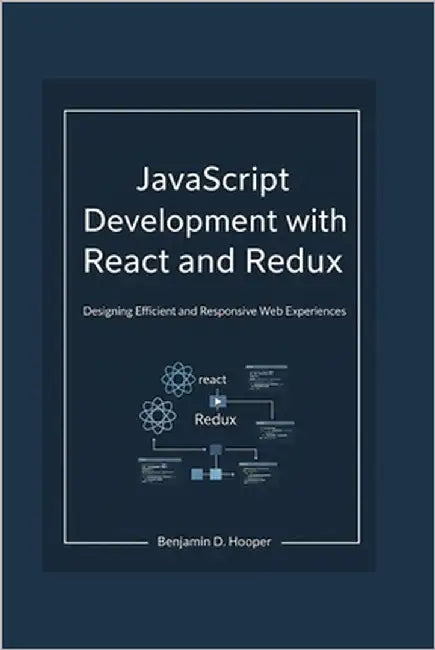 JavaScript Development with React and Redux: Designing Efficient and Responsive Web Experiences by Hooper, Benjamin D.
