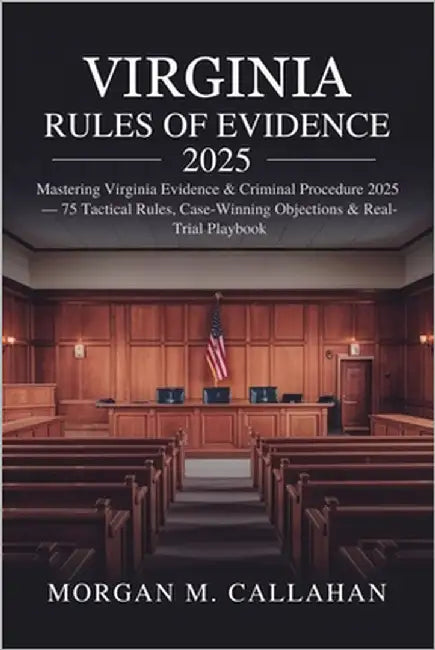 Virginia Rules of Evidence 2025: Mastering Virginia Evidence & Criminal Procedure 2025 - 75 Tactical Rules, Case-Winning Objections & Real-Trial Playb by Callahan, Morgan M.
