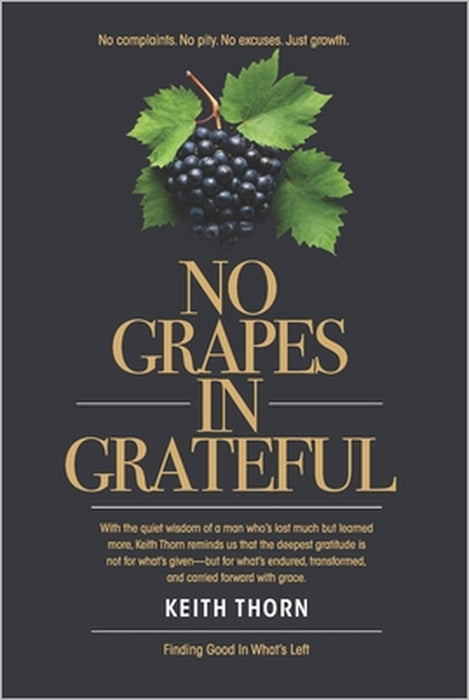 No Grapes In Grateful: What if gratitude wasn't about what's given- but what's grown? by Kirk Francis, Keith Thorn