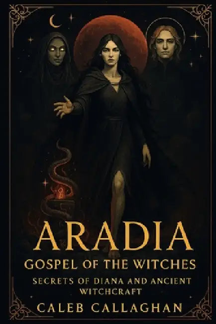Aradia: Gospel of the Witches - Secrets of Diana and Ancient Witchcraft by Caleb Callaghan
