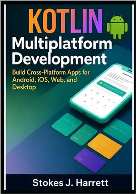 Kotlin Multiplatform Development: Build Cross-Platform Apps for Android, iOS, Web, and Desktop by J. Harrett, Stokes