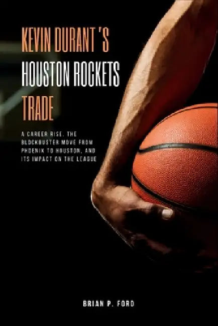 Kevin Durant's Houston Rockets Trade: A Career Rise, the Blockbuster Move from Phoenix to Houston, and Its Impact on the League by Brian P. Ford