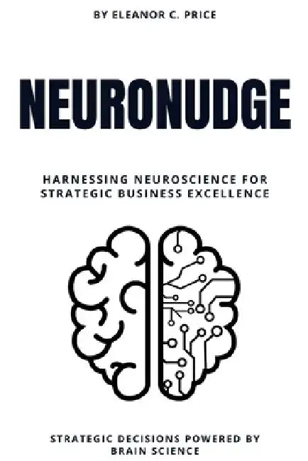 NeuroNudge: Strategic Decisions Powered by Brain Science: Harnessing Neuroscience for Strategic Business Excellence by Eleanor Price