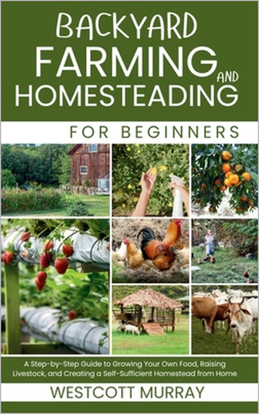 Backyard Farming and Homesteading For Beginners: A Step-by-Step Guide to Growing Your Own Food, Raising Livestock, and Creating a Self-Sufficient Home by Westcott Murray