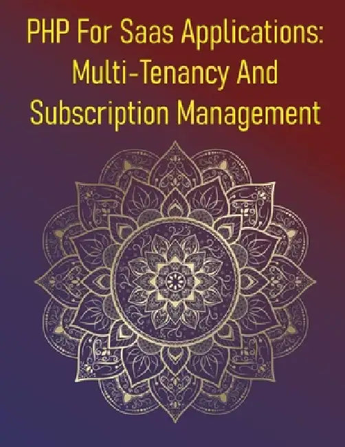 PHP For Saas Applications: Multi-Tenancy And Subscription Management: A Comprehensive Guide To Designing, Building, And Managing Multi-Tenant Software by Phiquill Publishing