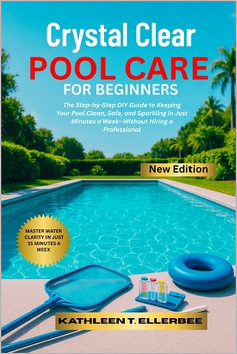 Crystal Clear Pool Care for Beginners: The Step-by-Step DIY Guide to Keeping Your Pool Clean, Safe, and Sparkling in Just Minutes a Week-Without Hirin by Kathleen T. Ellerbee