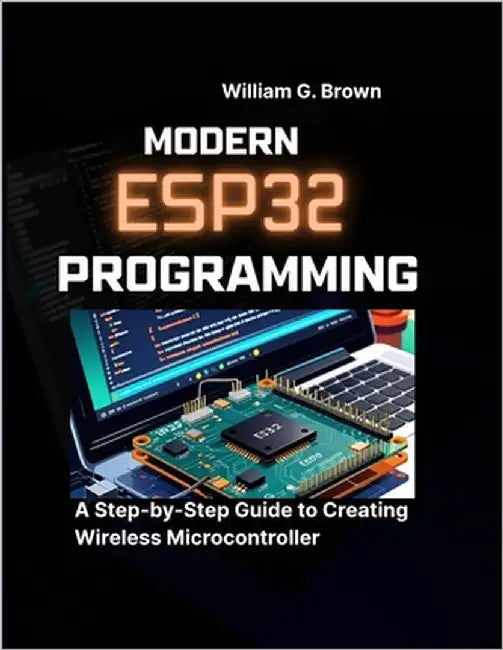 Modern Esp32 Programming: A Step-by-Step Guide to Creating Wireless Microcontroller by Brown, William G.