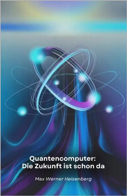 Quantencomputer: Die Zukunft ist schon da: Eine Reise in die technologische Revolution, die die Regeln des Möglichen verändert by Werner Heisenberg, Max