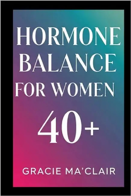 Hormone Balance for Women 40+: Balance Your Body, Boost Energy, And Thrive Naturally Through Perimenopause, Menopause & Beyond by Ma'clair, Gracie