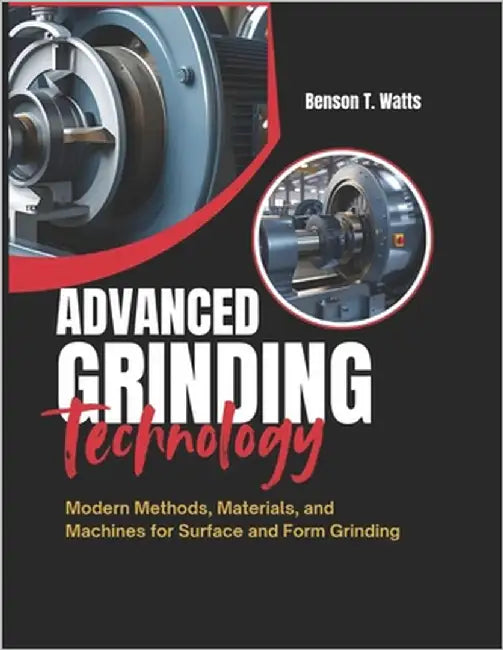 Advanced Grinding Technology: Modern Methods, Materials, and Machines for Surface and Form Grinding by Watts, Benson T.