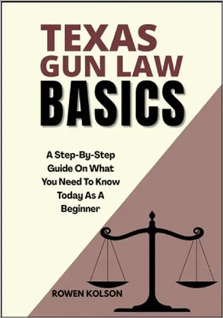 Texas Gun Law Basics: A Step-By-Step Guide On What You Need To Know Today As A Beginner by Kolson, Rowen