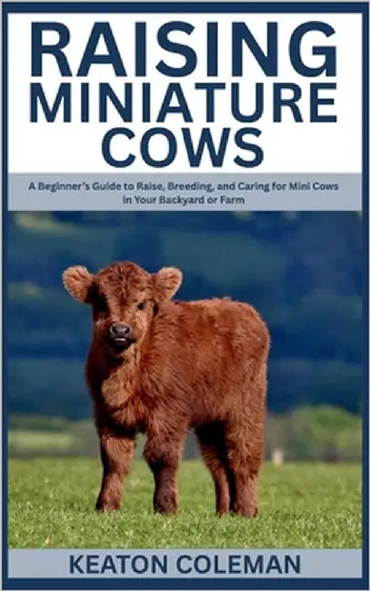 Raising Miniature Cows: A Beginner's Guide to Raise, Breeding, and Caring for Mini Cows in Your Backyard or Farm by Coleman, Keaton