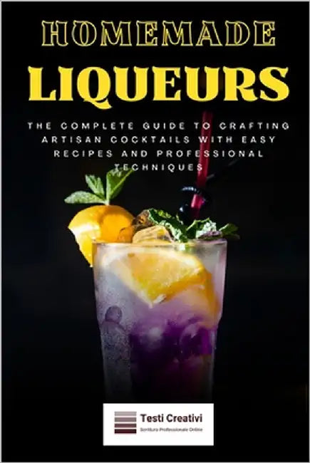 Homemade Liqueurs: The Complete Guide to Crafting Artisan Cocktails with Easy Recipes and Professional Techniques by Creativi, Testi