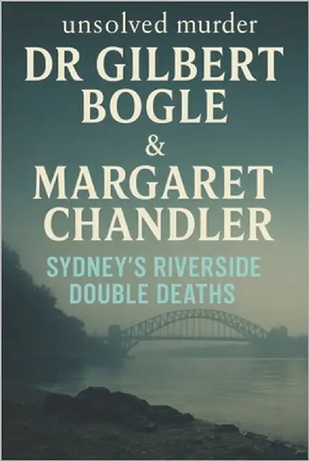 The Unsolved Murder of Dr Gilbert Bogle and Margaret Chandler: Sydney's Riverside Double Deaths by Indrawan, Ricky