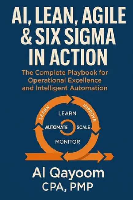 AI, Lean, Agile & Six Sigma in Action: The Complete Playbook for Operational Excellence and Intelligent Automation by Al Qayoom