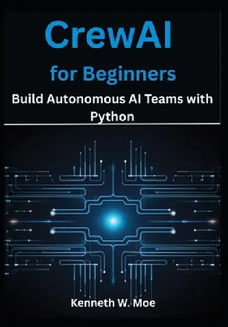 CrewAI for Beginners: Build Autonomous AI Teams with Python by Kenneth W. Moe