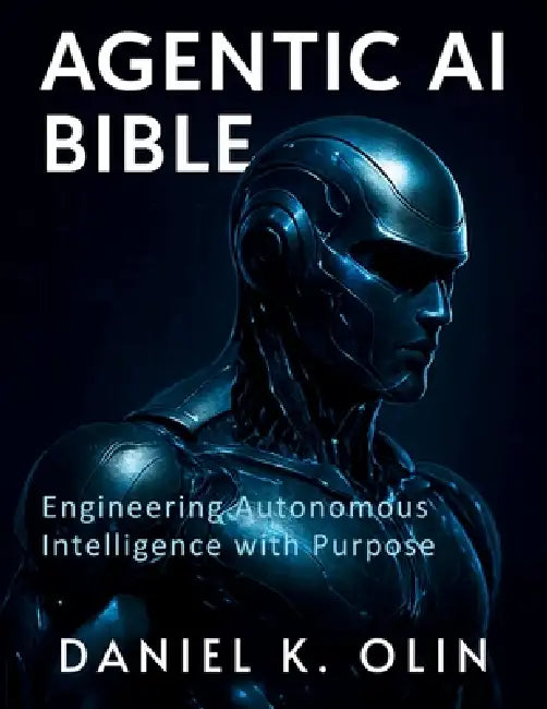 Agentic AI Bible: Engineering Autonomous Intelligence with Purpose by Daniel K. Olin