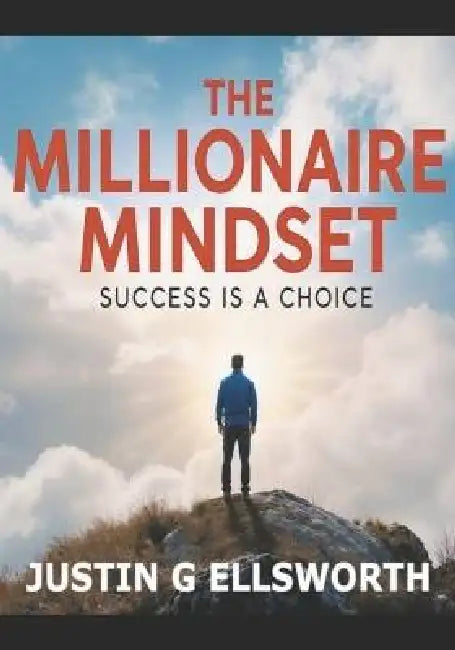 The Millionaire Mindset: Success Is A Choice by Justin G. Ellsworth