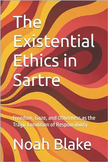 The Existential Ethics in Sartre: Freedom, Gaze, and Otherness as the Tragic Condition of Responsibility by Blake, Noah