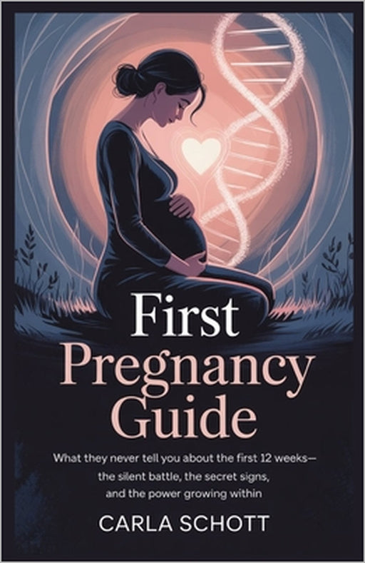 First Trimester Pregnancy Guide: What They Never Tell You About the First 12 Weeks-The Silent Battle, the Secret Signs, and the Power Growing Within by Carla Schott