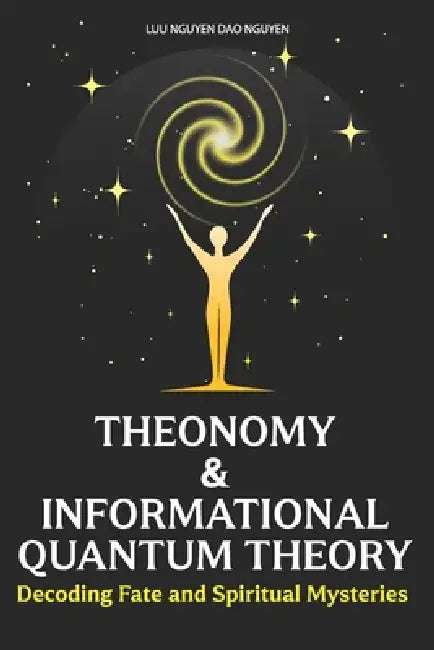 Theonomy & Informational Quantum Theory: Decoding Fate and Spiritual Mysteries by Luu Nguyen Dao Nguyen
