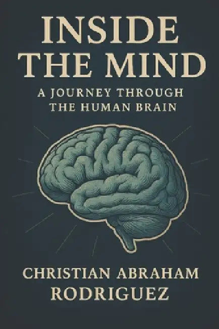 Inside the Mind: A Journey Through the Human Brain by Christian Abraham Rodriguez