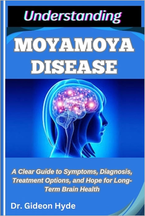 Understanding Moyamoya Disease: A Clear Guide to Symptoms, Diagnosis, Treatment Options, and Hope for Long-Term Brain Health by Gideon Hyde